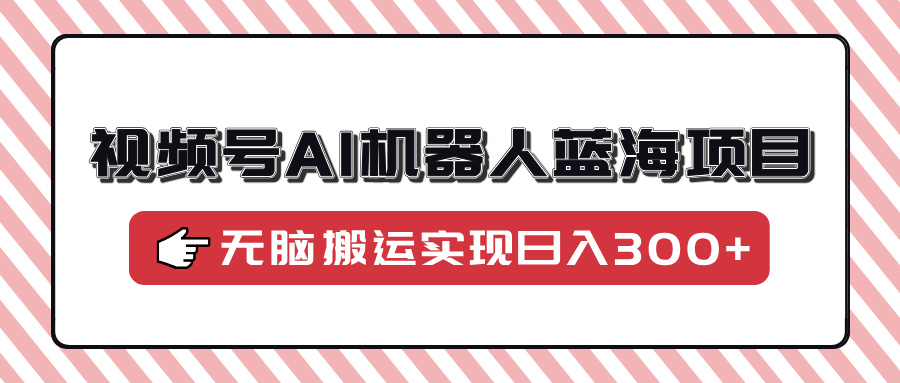 (4.6)视频号AI机器人蓝海项目，操作简单适合0基础小白，无脑搬运实现日入300+