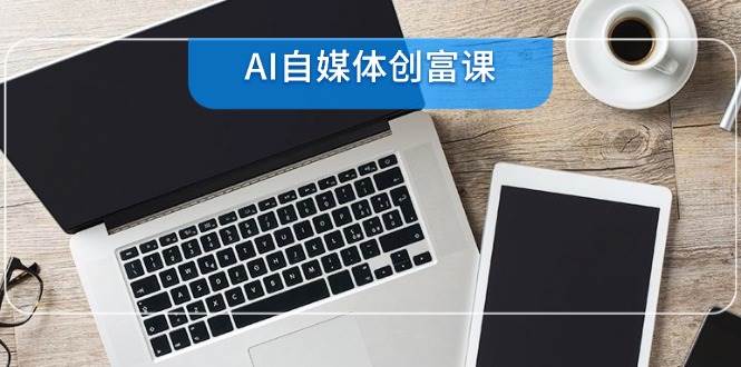 (6.8)AI自媒体创富课，账号准备到直播带货，零基础22项技能速成
