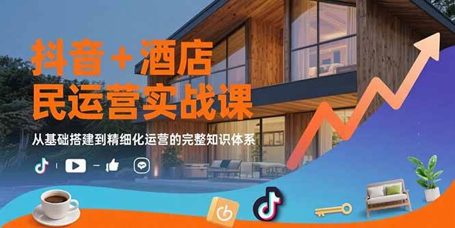 (8.12)抖音+酒店民宿运营实战课：从基础搭建到精细化运营的完整知识体系