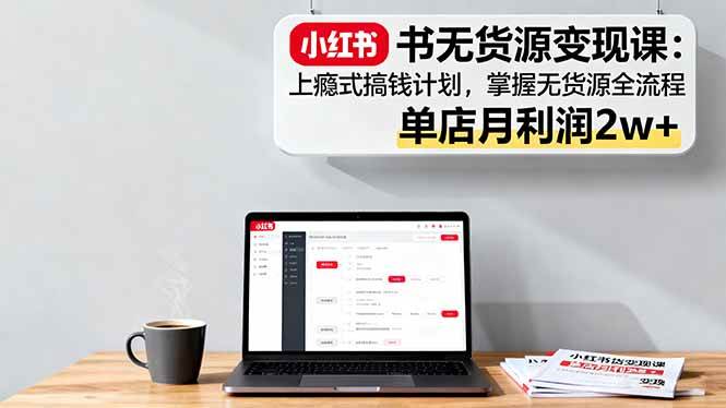 (10.13)小红书无货源变现课：上瘾式搞钱计划，掌握无货源全流程，单店月利润2w+