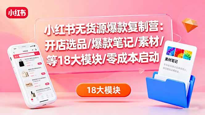 (10.16)小红书无货源爆款复制营：开店选品/爆款笔记/素材/等18大模块/零成本启动